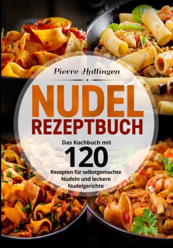 Nudel Rezeptbuch: Das Kochbuch mit 120 Rezepten für selbstgemachte Nudeln und leckere Nudelgerichte (German Edition)