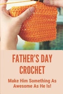 Father's Day Crochet Make Him Something As Awesome As He Is!: How To Crochet A Gift