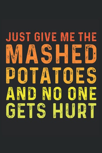 Just Give Me The Mashed Potatoes And No One Gets Hurt: Journal Gift For Men and Women , Present For Thanksgiving Day, 120 Pages 6" x 9" Inches Blank Lined Notebook