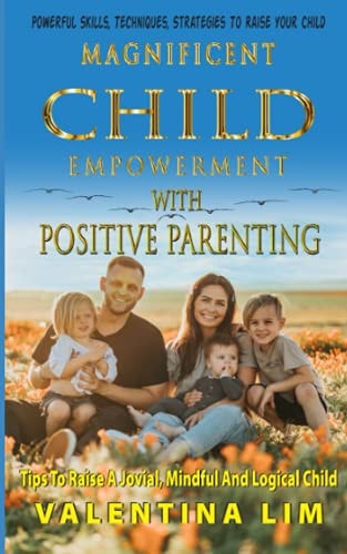 Magnificent Child Empowerment With Positive Parenting: Tips To Raise A Jovial, Mindful, And Logical Child
