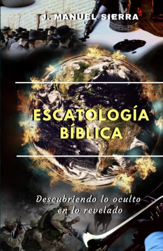 Escatología Bíblica: Descubriendo lo oculto en lo revelado (Spanish Edition)