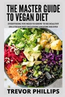 The Master Guide To Vegan Diet Everything You Need To Know To Be Healthy on a Vegan Diet Including Amazing Recipes