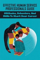 Effective Human Service Professionals Guide Attitudes, Behaviors, And Skills To Start Your Career: What Are The Skills Needed To Become An Effective Human Service Professional