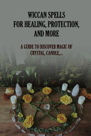 Wiccan Spells For Healing, Protection, And More A Guide To Discover Magic Of Crystal, Candle, ...: The Crystal Magic Of Wiccan World