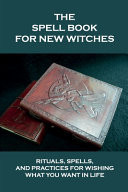 The Spell Book For New Witches Rituals, Spells, And Practices For Wishing What You Want In Life: How To Use Ritual For Candle Magic