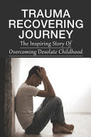 Trauma Recovering Journey The Inspiring Story Of Overcoming Desolate Childhood: Grass-Root Solutions To Revamp The Broken Foster Care System
