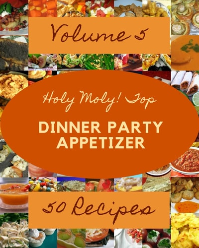 Holy Moly! Top 50 Dinner Party Appetizer Recipes Volume 5: Keep Calm and Try Dinner Party Appetizer Cookbook