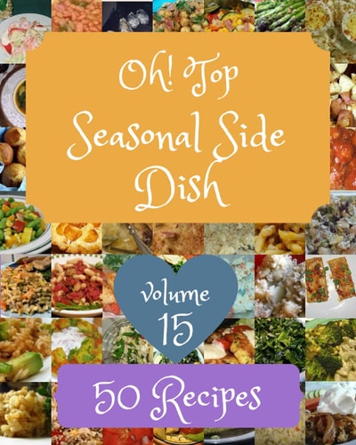 Oh! Top 50 Seasonal Side Dish Recipes Volume 15: Happiness is When You Have a Seasonal Side Dish Cookbook!