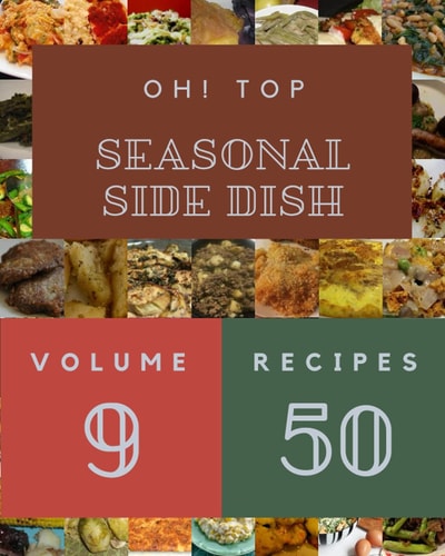 Oh! Top 50 Seasonal Side Dish Recipes Volume 9: A Seasonal Side Dish Cookbook You Won’t be Able to Put Down