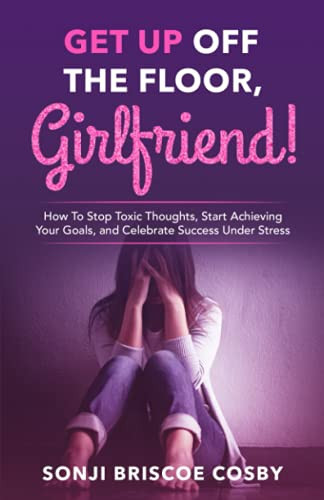 Get Up Off The Floor, Girlfriend!: How to Stop Toxic Thoughts, Start Achieving Your Goals, and Celebrate Success Under Stress