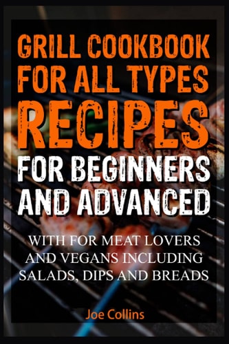 Grill cookbook for all types recipes for beginners and advanced: With for meat lovers and vegans Including salads, dips and breads