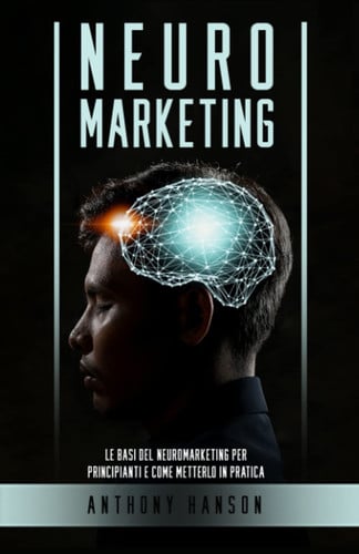 Neuromarketing Le Basi del Neuromarketing per Principianti e come metterlo in Pratica