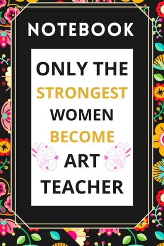 Only The Strongest Women Become Art Teacher: Notebook Art Teacher, Awesome Art Teacher appreciation gift