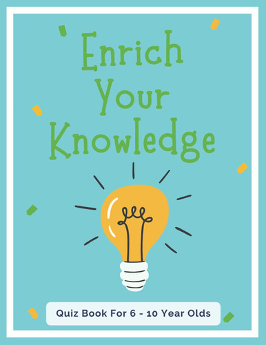 Enrich Your Knowledge Quiz Book For 6 - 10 Year Olds: A Fun Questions & Answers Activity Book for Chikdren Boys & Girls Ages 6 to 10 Year Olds + Engaging Games (Mazes + Sudokus)