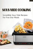 Sous Vide Cooking Incredible Sous Vide Recipes For Five-Star Meals: How To Cook With Sous Vide