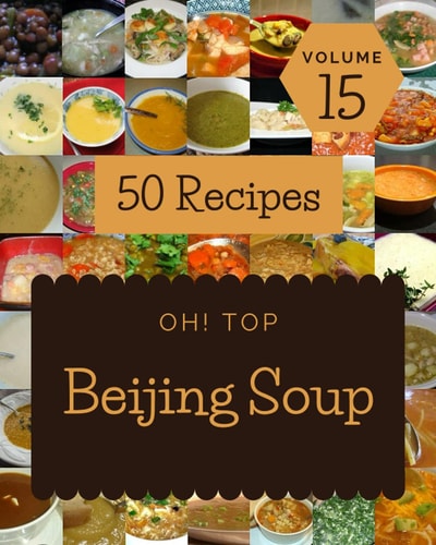 Oh! Top 50 Beijing Soup Recipes Volume 15: Discover Beijing Soup Cookbook NOW!