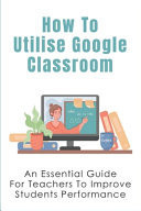 How To Utilise Google Classroom An Essential Guide For Teachers To Improve Students Performance: Tools That Allow Teachers To Easily Visualize Students 'Thoughts