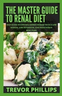 The Master Guide To Renal Diet Diet Guide to Control Kidney Disease with A Low Sodium, Low Potassium, Low Phosphorus Meal Plan.