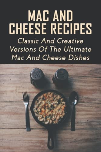 Mac And Cheese Recipes Classic And Creative Versions Of The Ultimate Mac And Cheese Dishes: Easy Baked Macaroni And Cheese Guide
