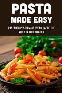 Pasta Made Easy Pasta Recipes To Make Every Day Of The Week In Your Kitchen: How To Cook Pasta For Perfect Results Every Time