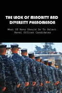 The Lack Of Minority And Diversity Phenomenon What US Navy Should Do To Select Naval Officer Candidates: Actions To Improve Racial And Ethnic Diversity And Inclusion In Us Navy