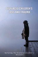 Displaced Children's Loss And Trauma Nurturing The Displaced Children's Wholeness: What Difficulties Do Children Face As Displaced People