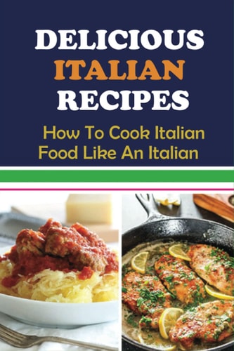 Delicious Italian Recipes: How To Cook Italian Food Like An Italian: Italian Cooking Book
