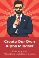 Create Our Own Alpha Mindset Reclaiming Your Masculinity And Attract Women: Masculinities
