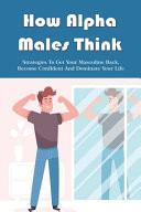 How Alpha Males Think Strategies To Get Your Masculine Back, Become Confident And Dominate Your Life: How To Get Your Masculinity Back