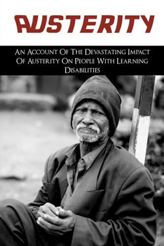 Austerity An Account Of The Devastating Impact Of Austerity On People With Learning Disabilities: The Cruelty Of The System Of The Uk Towards Poor People