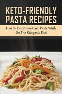 Keto-Friendly Pasta Recipes How To Enjoy Low-Carb Pasta While On The Ketogenic Diet: Pasta Cookbook