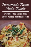 Homemade Pasta Made Simple Everything You Should Know About Making Homemade Pasta: A Pasta Cookbook With Easy Recipes & Lessons