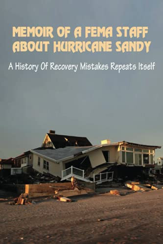 Memoir Of A FEMA Staff About Hurricane Sandy A History Of Recovery Mistakes Repeats Itself: Experiences Of Dealing With Fema After Hurricane Sandy