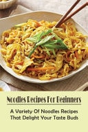 Noodles Recipes For Beginners A Variety Of Noodles Recipes That Delight Your Taste Buds: Easy Steps To Cooking Noodles