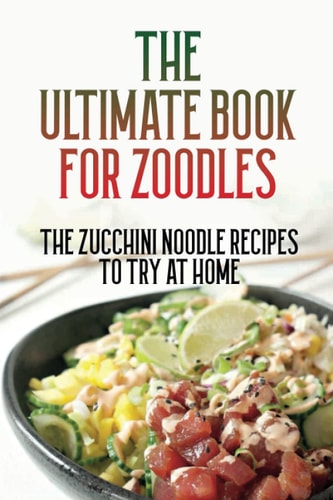 The Ultimate Book For Zoodles The Zucchini Noodle Recipes To Try At Home: Homemade Zucchini Noodles