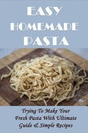 Easy Homemade Pasta Trying To Make Your Fresh Pasta With Ultimate Guide & Simple Recipes: Secret To Cooking Pasta