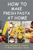 How To Make Fresh Pasta At Home Easy Recipes & Lessons To Make Delicious Pasta: Various Types Of Dough For Pasta