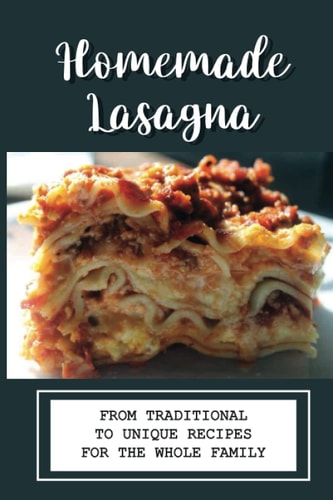 Homemade Lasagna: From Traditional To Unique Recipes For The Whole Family: How To Layer Lasagna