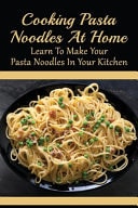 Cooking Pasta Noodles At Home Learn To Make Your Pasta Noodles In Your Kitchen: How To Make Your Own Pasta Noodles At Home