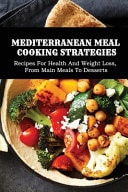 Mediterranean Meal Cooking Strategies Recipes For Health And Weight Loss, From Main Meals To Desserts: Traditional Mediterranean Recipes