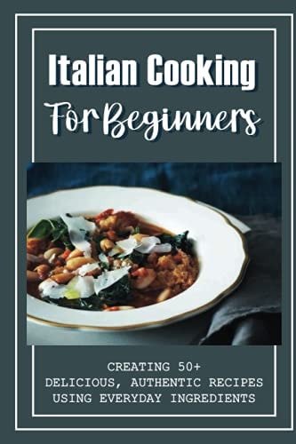 Italian Cooking For Beginners Creating 50+ Delicious, Authentic Recipes Using Everyday Ingredients: Italian Sides Recipes