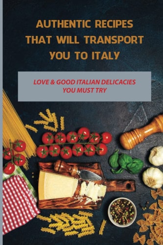 Authentic Recipes That Will Transport You To Italy: Love & Good Italian Delicacies You Must Try: How Do You Start Cooking In Italian