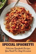 Special Spaghetti Delicious Spaghetti Recipes You Need For Any Occasion: Healthy Spaghetti Recipes