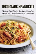 Homemade Spaghetti Simple & Tasty Recipes You Can Make To Celebrate Every Occasion: Easy Ideas For Spaghetti Pasta