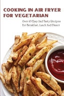 Cooking In Air Fryer For Vegetarian Over 65 Easy & Tasty Recipes For Breakfast, Lunch And Dinner: Air Fryer Vegetarian Breakfast