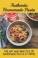 Authentic Homemade Pasta The Art And Practice Of Handmade Pasta At Home: Tasty Pasta Dishes Guide