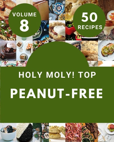 Holy Moly! Top 50 Peanut-Free Recipes Volume 8: The Highest Rated Peanut-Free Cookbook You Should Read