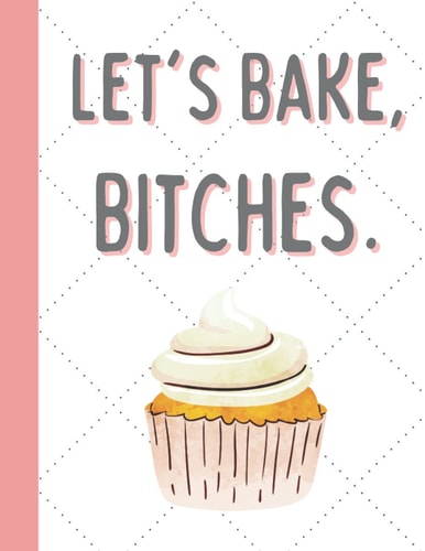 Let's Bake, Bitches. A recipe book for 100 of your favourite bakes.