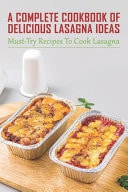 A Complete Cookbook Of Delicious Lasagna Ideas Must-Try Recipes To Cook Lasagna: Guide To Make Classic Lasagna