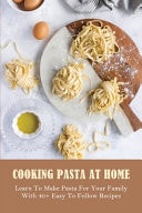 Cooking Pasta At Home Learn To Make Pasta For Your Family With 40+ Easy To Follow Recipes: Pasta Recipes With Few Ingredients